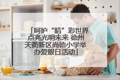 呵护“睛”彩世界点亮光明未来 德州天衢新区尚德小学举办爱眼日活动