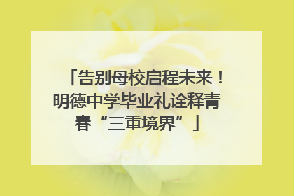 告别母校启程未来！明德中学毕业礼诠释青春“三重境界”