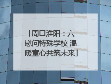 周口淮阳：六一慰问特殊学校 温暖童心共筑未来