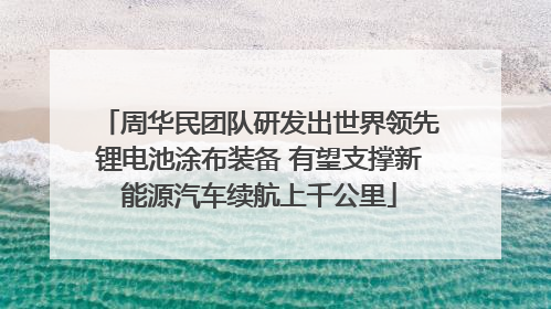 周华民团队研发出世界领先锂电池涂布装备 有望支撑新能源汽车续航上千公里