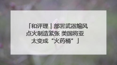 和评理｜部署武器煽风点火制造紧张 美国将亚太变成“火药桶”
