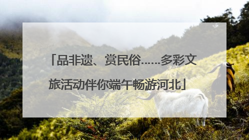 品非遗、赏民俗……多彩文旅活动伴你端午畅游河北