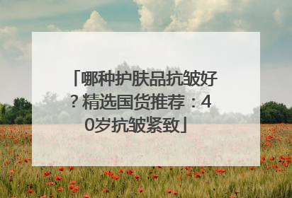 哪种护肤品抗皱好？精选国货推荐：40岁抗皱紧致