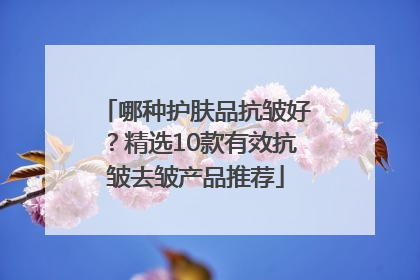 哪种护肤品抗皱好？精选10款有效抗皱去皱产品推荐