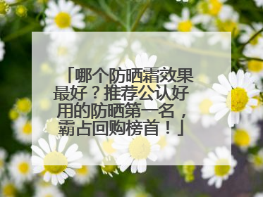 哪个防晒霜效果最好？推荐公认好用的防晒第一名，霸占回购榜首！