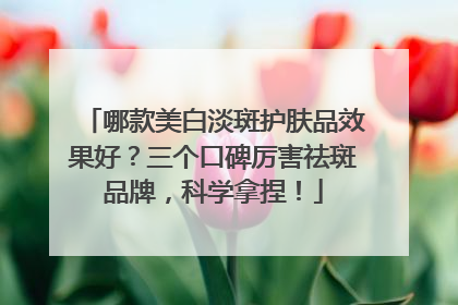 哪款美白淡斑护肤品效果好？三个口碑厉害祛斑品牌，科学拿捏！