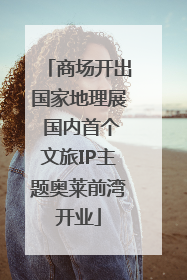 商场开出国家地理展 国内首个文旅IP主题奥莱前湾开业
