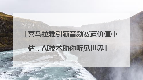 喜马拉雅引领音频赛道价值重估，AI技术助你听见世界