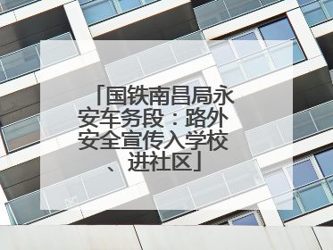 国铁南昌局永安车务段：路外安全宣传入学校、进社区