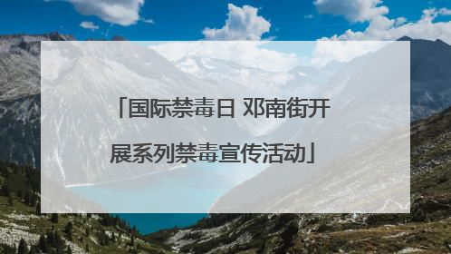 国际禁毒日 邓南街开展系列禁毒宣传活动