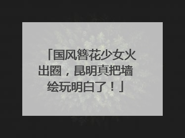 国风簪花少女火出圈，昆明真把墙绘玩明白了！