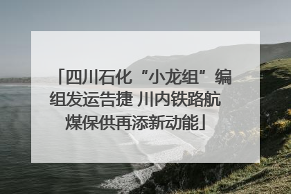 四川石化“小龙组”编组发运告捷 川内铁路航煤保供再添新动能