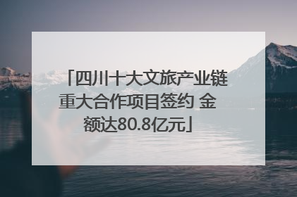 四川十大文旅产业链重大合作项目签约 金额达80.8亿元