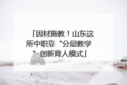 因材施教！山东这所中职靠“分层教学”创新育人模式