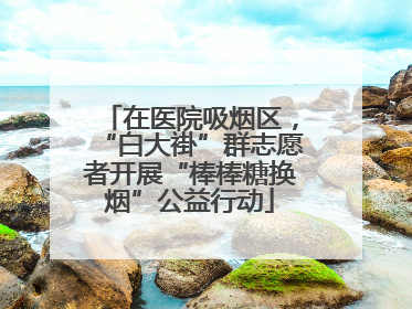 在医院吸烟区，“白大褂”群志愿者开展“棒棒糖换烟”公益行动