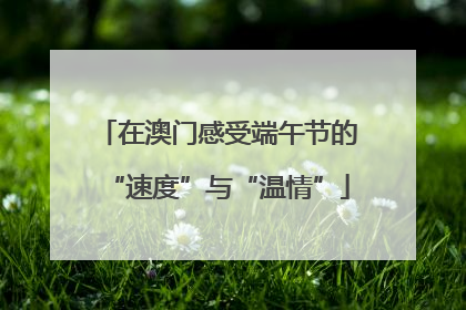 在澳门感受端午节的“速度”与“温情”