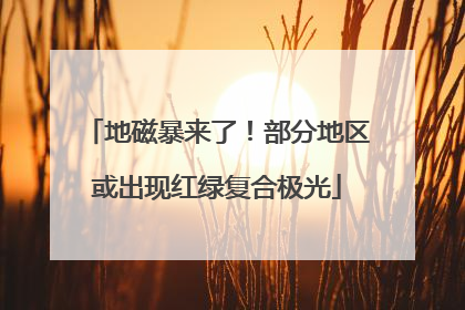 地磁暴来了！部分地区或出现红绿复合极光