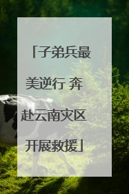 子弟兵最美逆行 奔赴云南灾区开展救援