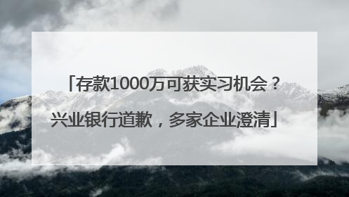 存款1000万可获实习机会？兴业银行道歉，多家企业澄清