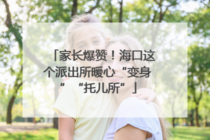 家长爆赞！海口这个派出所暖心“变身”“托儿所”