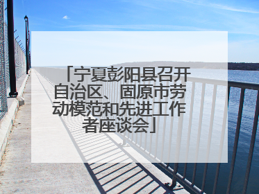 宁夏彭阳县召开自治区、固原市劳动模范和先进工作者座谈会