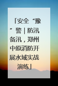 安全“豫”警｜防汛备汛，郑州中原消防开展水域实战演练