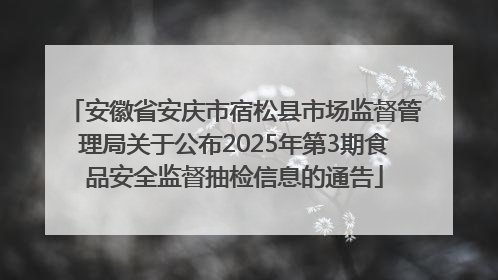 安徽省安庆市宿松县市场监督管理局关于公布2025年第3期食品安全监督抽检信息的通告