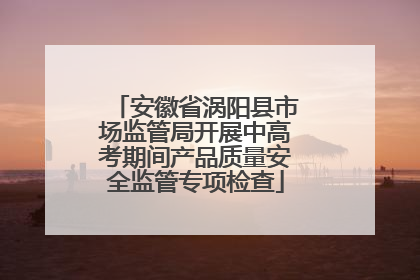 安徽省涡阳县市场监管局开展中高考期间产品质量安全监管专项检查