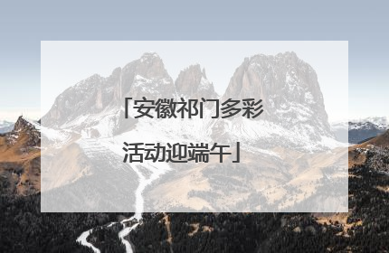 安徽祁门多彩活动迎端午