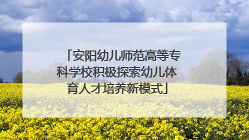 安阳幼儿师范高等专科学校积极探索幼儿体育人才培养新模式
