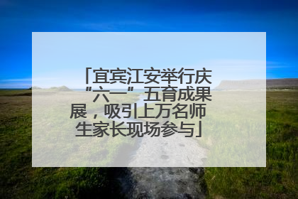 宜宾江安举行庆“六一”五育成果展，吸引上万名师生家长现场参与