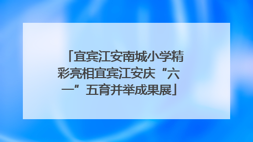 宜宾江安南城小学精彩亮相宜宾江安庆“六一”五育并举成果展