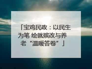 宝鸡民政：以民生为笔 绘就殡改与养老“温暖答卷”