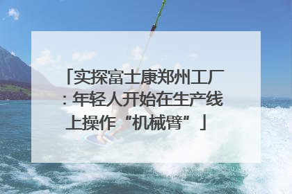 实探富士康郑州工厂：年轻人开始在生产线上操作“机械臂”