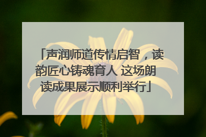 声润师道传情启智，读韵匠心铸魂育人 这场朗读成果展示顺利举行