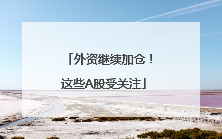 外资继续加仓！这些A股受关注