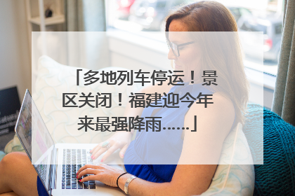 多地列车停运！景区关闭！福建迎今年来最强降雨……