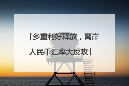 多重利好释放，离岸人民币汇率大反攻
