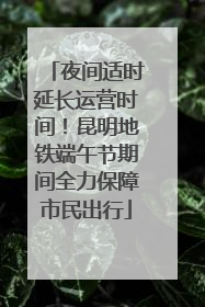 夜间适时延长运营时间！昆明地铁端午节期间全力保障市民出行