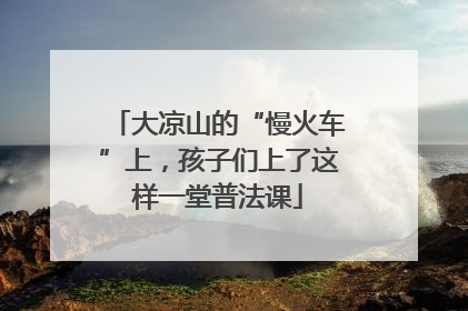 大凉山的“慢火车”上，孩子们上了这样一堂普法课