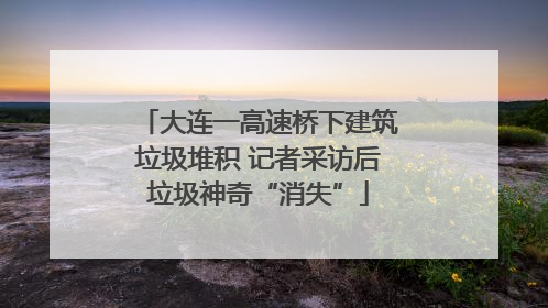大连一高速桥下建筑垃圾堆积 记者采访后垃圾神奇“消失”