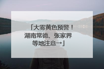 大雾黄色预警！湖南常德、张家界等地注意→