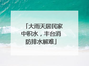 大雨天居民家中积水，丰台消防排水解难