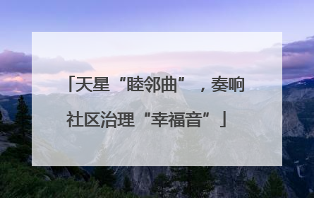 天星“睦邻曲”，奏响社区治理“幸福音”