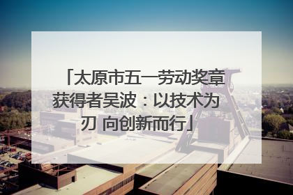 太原市五一劳动奖章获得者吴波：以技术为刃 向创新而行