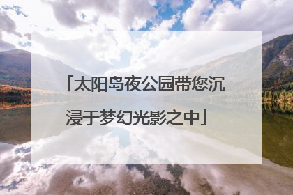 太阳岛夜公园带您沉浸于梦幻光影之中