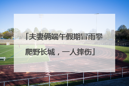 夫妻俩端午假期冒雨攀爬野长城，一人摔伤