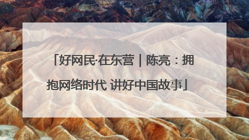 好网民·在东营｜陈亮：拥抱网络时代 讲好中国故事