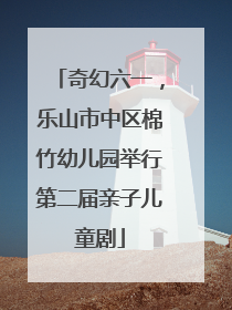 奇幻六一，乐山市中区棉竹幼儿园举行第二届亲子儿童剧