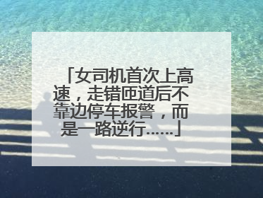 女司机首次上高速，走错匝道后不靠边停车报警，而是一路逆行……